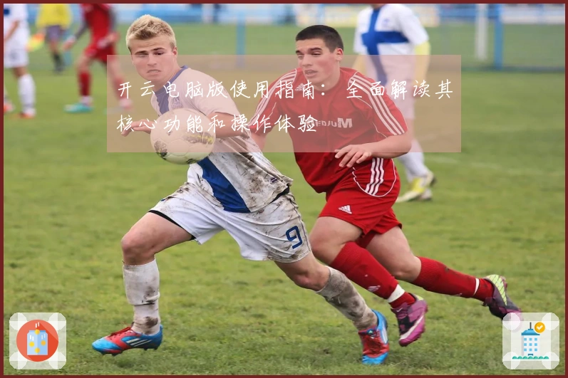 开云电脑版使用指南:全面解读其核心功能和操作体验
