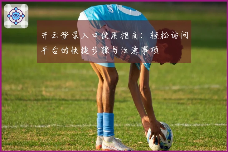 开云登录入口使用指南：轻松访问平台的快捷步骤与注意事项