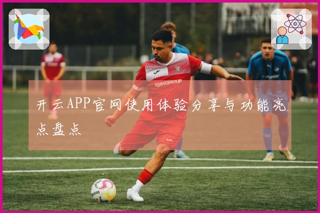 开云APP官网使用体验分享与功能亮点盘点