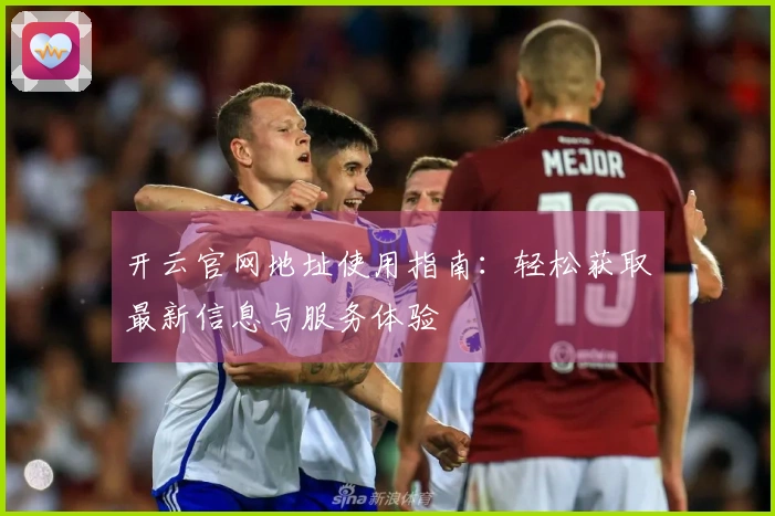 开云官网地址使用指南：轻松获取最新信息与服务体验