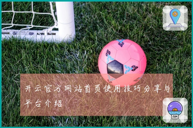 开云官方网站首页使用技巧分享与平台介绍