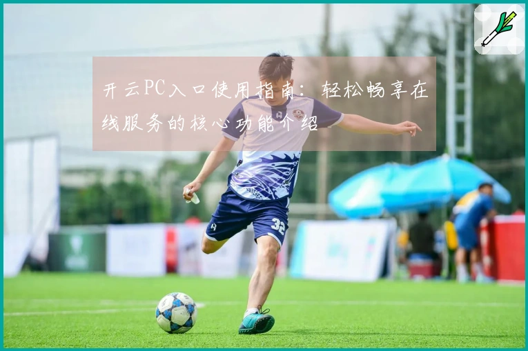 开云PC入口使用指南：轻松畅享在线服务的核心功能介绍