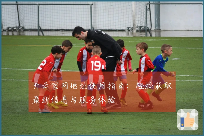 开云官网地址使用指南：轻松获取最新信息与服务体验