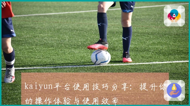 kaiyun平台使用技巧分享：提升你的操作体验与使用效率
