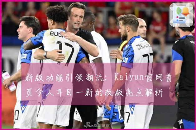 新版功能引领潮流：Kaiyun官网首页令人耳目一新的改版亮点解析