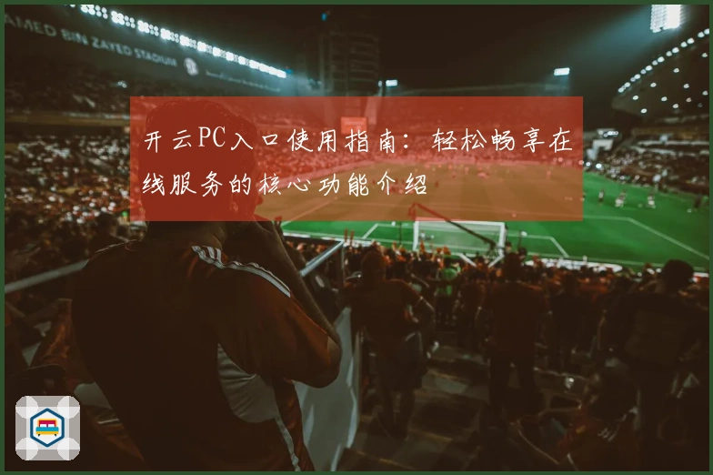 开云PC入口使用指南:轻松畅享在线服务的核心功能介绍