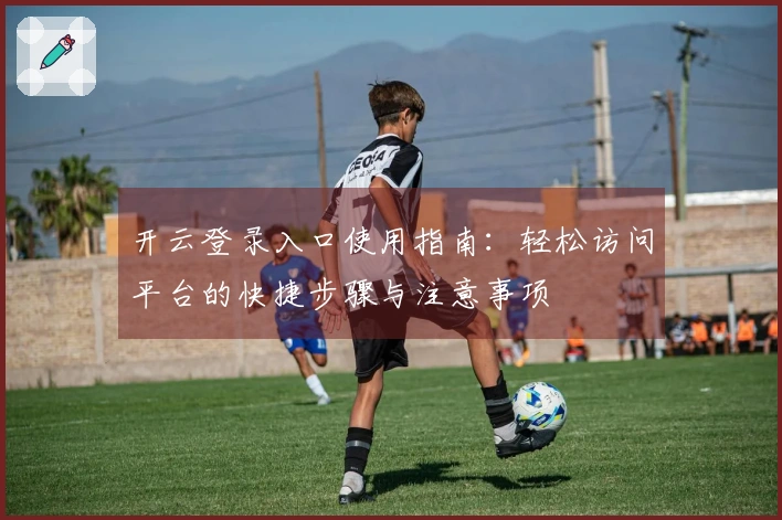 开云登录入口使用指南：轻松访问平台的快捷步骤与注意事项