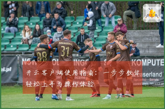 开云客户端使用指南:一步步教你轻松上手与操作体验