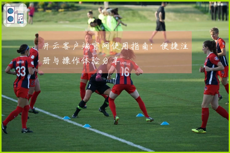 开云客户端官网使用指南：便捷注册与操作体验分享