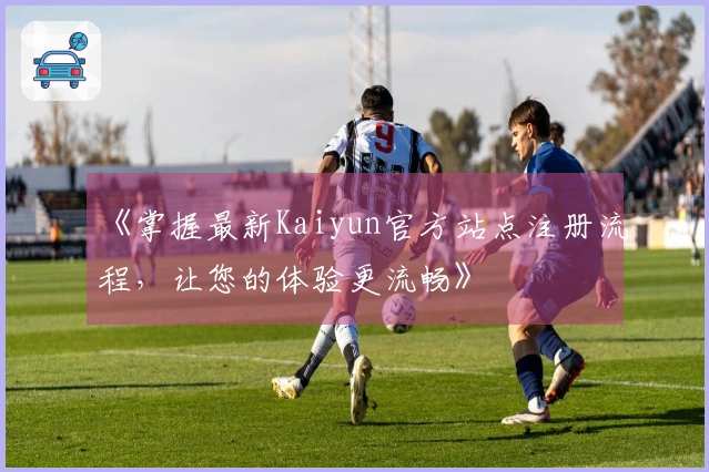《掌握最新Kaiyun官方站点注册流程，让您的体验更流畅》