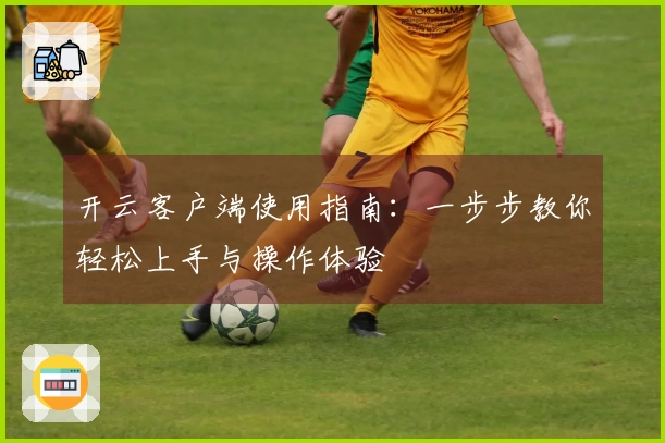 开云客户端使用指南：一步步教你轻松上手与操作体验