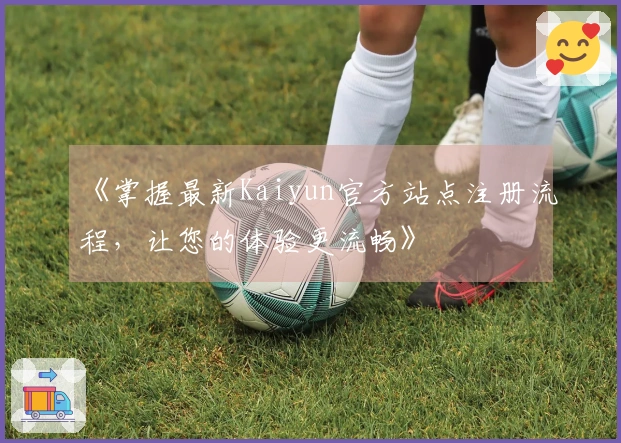 《掌握最新Kaiyun官方站点注册流程，让您的体验更流畅》