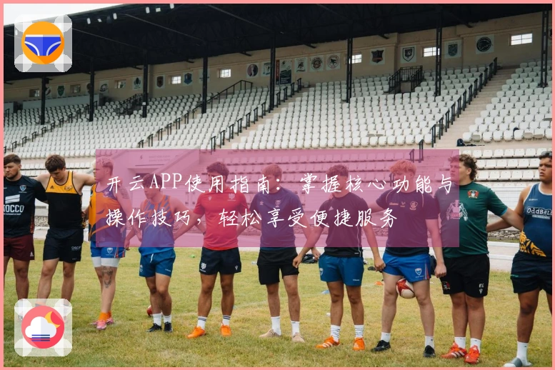 开云APP使用指南：掌握核心功能与操作技巧，轻松享受便捷服务
