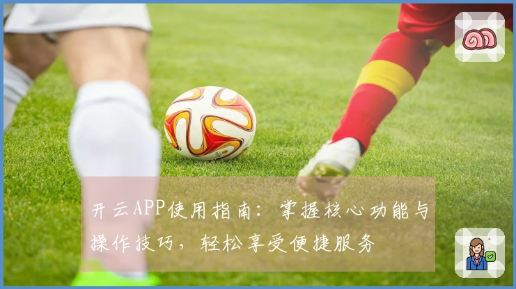开云APP使用指南：掌握核心功能与操作技巧，轻松享受便捷服务