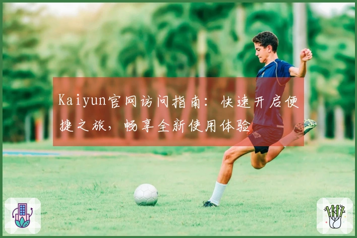 Kaiyun官网访问指南:快速开启便捷之旅,畅享全新使用体验