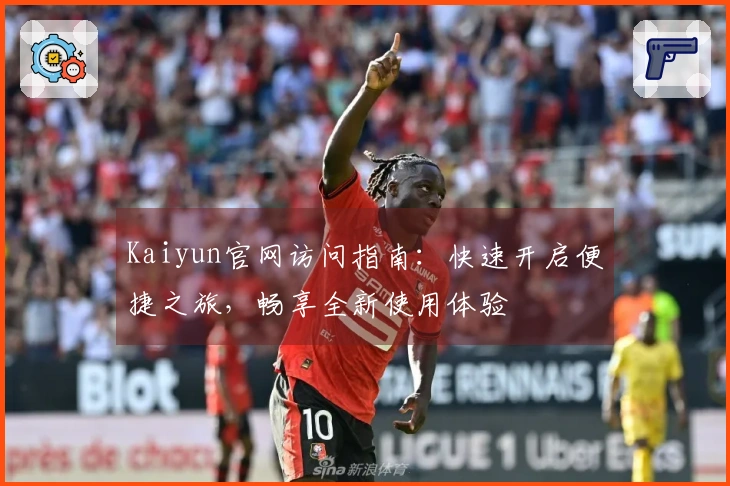 Kaiyun官网访问指南：快速开启便捷之旅，畅享全新使用体验