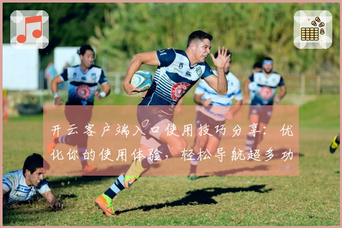 开云客户端入口使用技巧分享:优化你的使用体验,轻松导航超多功能